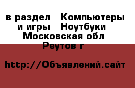  в раздел : Компьютеры и игры » Ноутбуки . Московская обл.,Реутов г.